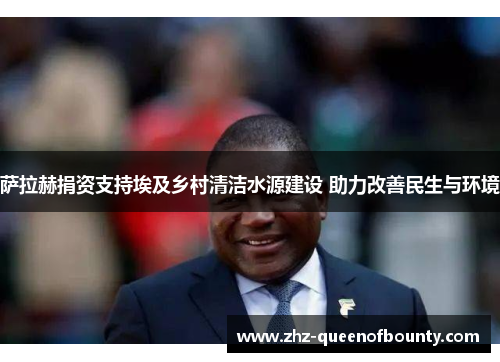 萨拉赫捐资支持埃及乡村清洁水源建设 助力改善民生与环境 萨拉赫捐资支持埃及乡村清洁水源建设 助力改善民生与环境