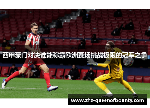 西甲豪门对决谁能称霸欧洲赛场挑战极限的冠军之争 西甲豪门对决谁能称霸欧洲赛场挑战极限的冠军之争