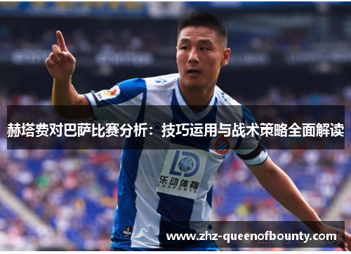 赫塔费对巴萨比赛分析:技巧运用与战术策略全面解读 赫塔费对巴萨比赛分析:技巧运用与战术策略全面解读