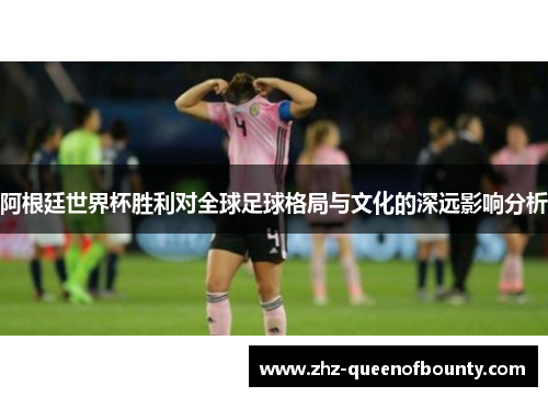 阿根廷世界杯胜利对全球足球格局与文化的深远影响分析