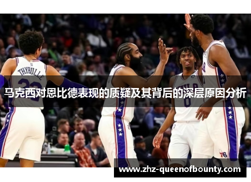 马克西对恩比德表现的质疑及其背后的深层原因分析 马克西对恩比德表现的质疑及其背后的深层原因分析