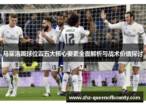 马塞洛踢球位置五大核心要素全面解析与战术价值探讨 马塞洛踢球位置五大核心要素全面解析与战术价值探讨