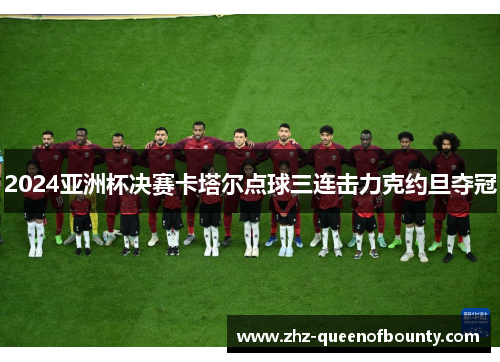 2024亚洲杯决赛卡塔尔点球三连击力克约旦夺冠
