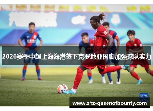 2026赛季中超上海海港签下克罗地亚国脚加强球队实力