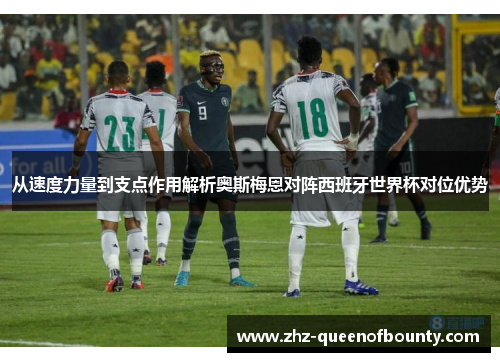 从速度力量到支点作用解析奥斯梅恩对阵西班牙世界杯对位优势
