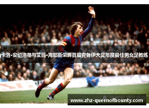 卡洛·安切洛蒂与艾玛·海耶斯荣膺首届克鲁伊夫奖年度最佳男女足教练