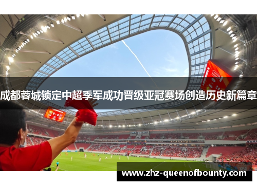 成都蓉城锁定中超季军成功晋级亚冠赛场创造历史新篇章