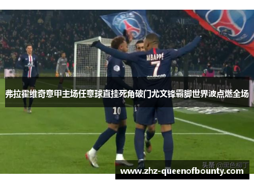 弗拉霍维奇意甲主场任意球直挂死角破门尤文锋霸脚世界波点燃全场