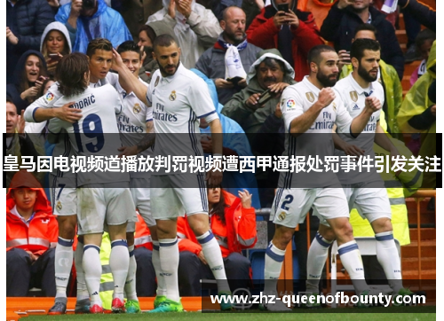 皇马因电视频道播放判罚视频遭西甲通报处罚事件引发关注