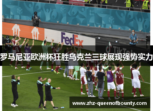 罗马尼亚欧洲杯狂胜乌克兰三球展现强势实力 罗马尼亚欧洲杯狂胜乌克兰三球展现强势实力