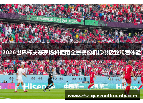 2026世界杯决赛现场将使用全景摄像机提供极致观看体验 2026世界杯决赛现场将使用全景摄像机提供极致观看体验