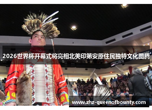 2026世界杯开幕式将亮相北美印第安原住民独特文化图腾 2026世界杯开幕式将亮相北美印第安原住民独特文化图腾