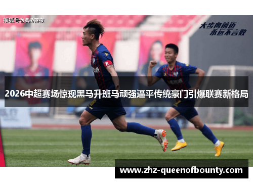 2026中超赛场惊现黑马升班马顽强逼平传统豪门引爆联赛新格局