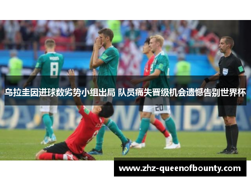 乌拉圭因进球数劣势小组出局 队员痛失晋级机会遗憾告别世界杯