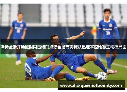 沃特金斯开场推射闪击破门点燃全场节奏球队迅速掌控比赛主动权局面