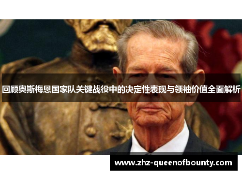 回顾奥斯梅恩国家队关键战役中的决定性表现与领袖价值全面解析 回顾奥斯梅恩国家队关键战役中的决定性表现与领袖价值全面解析