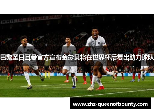 巴黎圣日耳曼官方宣布金彭贝将在世界杯后复出助力球队 巴黎圣日耳曼官方宣布金彭贝将在世界杯后复出助力球队