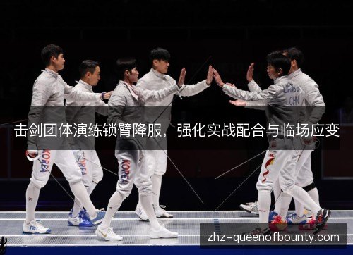 击剑团体演练锁臂降服，强化实战配合与临场应变
